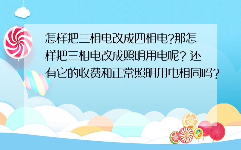 怎样把三相电改成四相电?那怎样把三相电改成照明用电呢？还有它的收费和正常照明用电相同吗？