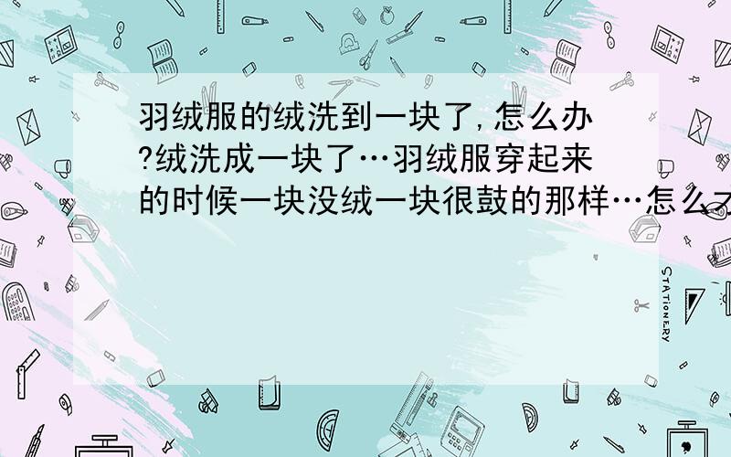 羽绒服的绒洗到一块了,怎么办?绒洗成一块了…羽绒服穿起来的时候一块没绒一块很鼓的那样…怎么才能让它变回来?