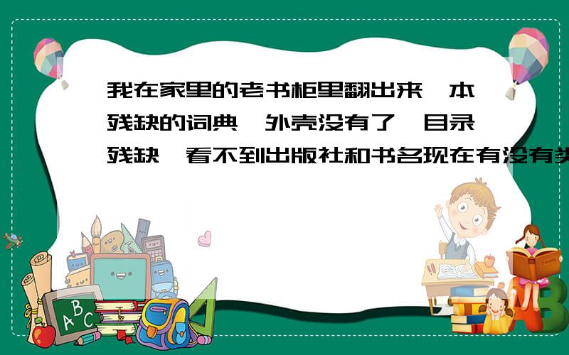 我在家里的老书柜里翻出来一本残缺的词典,外壳没有了,目录残缺,看不到出版社和书名现在有没有类似的词典,现在应该更加完善吧.（不是科普书）如果有了解的请告诉我!里面大目录如下：