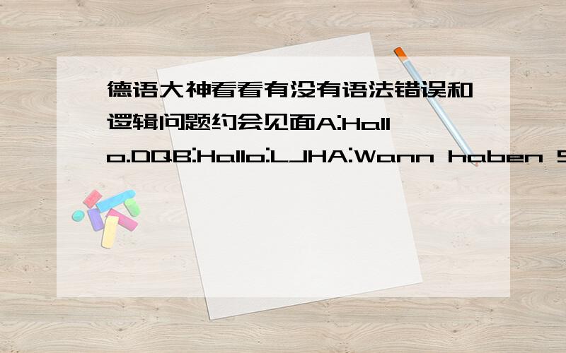 德语大神看看有没有语法错误和逻辑问题约会见面A:Hallo.DQB:Hallo:LJHA:Wann haben Sie frei?B:Ich habe nur morgen frei.A:Ich besuche am Morgen Anna Kommst du mit?B:Ja gern. Aber am vormittag. gehe ich in die Bibliothek.A:Aha ,Ich hab