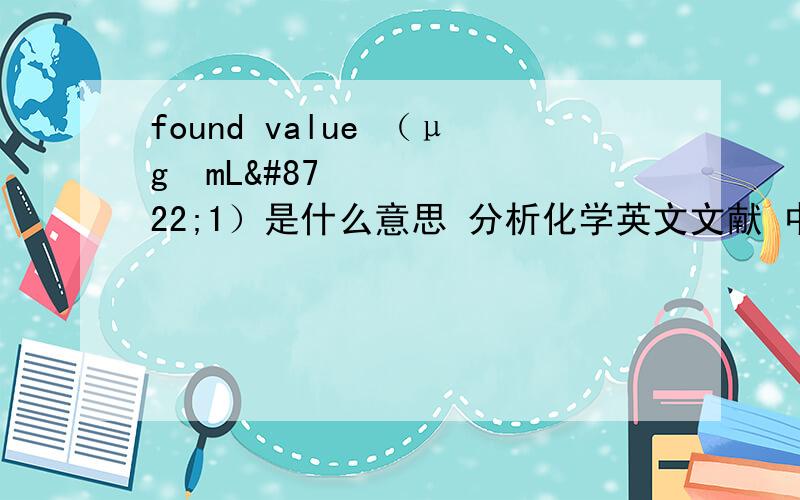 found value （μg•mL−1）是什么意思 分析化学英文文献 中表格里的表格里的其他项目有 DNA样品 主要添加剂 回收率 RSD （相对平均偏差） 不要说发现价值是这个表格里面的