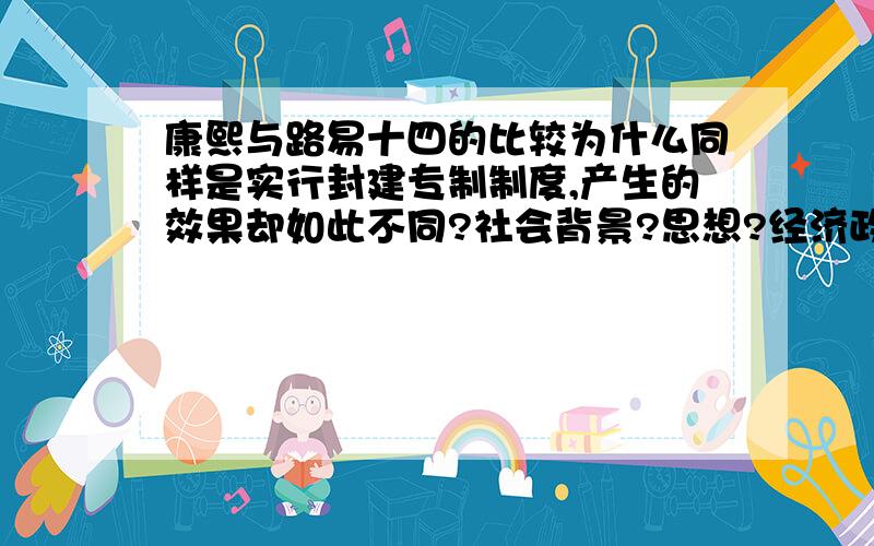 康熙与路易十四的比较为什么同样是实行封建专制制度,产生的效果却如此不同?社会背景?思想?经济政策?传统?谢了!