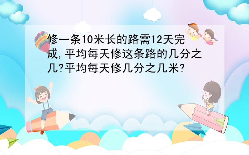 修一条10米长的路需12天完成,平均每天修这条路的几分之几?平均每天修几分之几米?