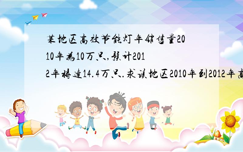 某地区高效节能灯年销售量2010年为10万只,预计2012年将达14.4万只.求该地区2010年到2012年高效能灯年...某地区高效节能灯年销售量2010年为10万只,预计2012年将达14.4万只.求该地区2010年到2012年高