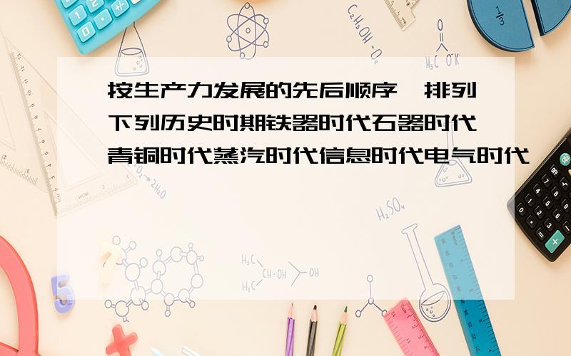 按生产力发展的先后顺序,排列下列历史时期铁器时代石器时代青铜时代蒸汽时代信息时代电气时代