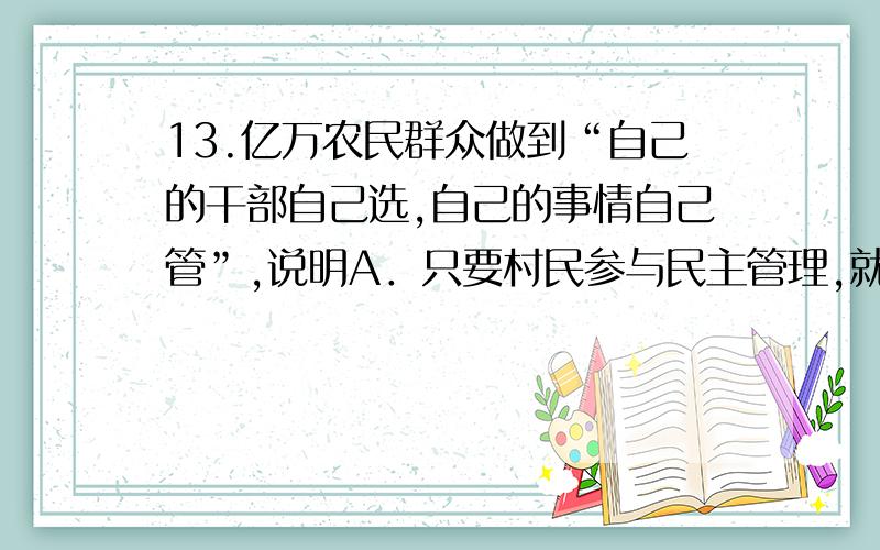 13.亿万农民群众做到“自己的干部自己选,自己的事情自己管”,说明A．只要村民参与民主管理,就能够解决农村的一切问题B．村民行使民主管理权利,有利于基层国家政权的建设C．实行村民自