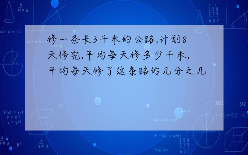 修一条长3千米的公路,计划8天修完,平均每天修多少千米,平均每天修了这条路的几分之几