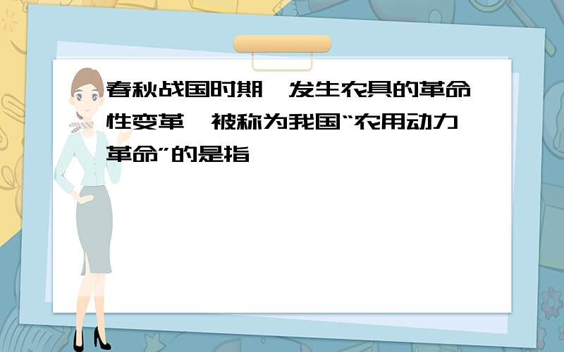 春秋战国时期,发生农具的革命性变革,被称为我国“农用动力革命”的是指