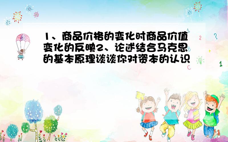 1、商品价格的变化时商品价值变化的反映2、论述结合马克思的基本原理谈谈你对资本的认识