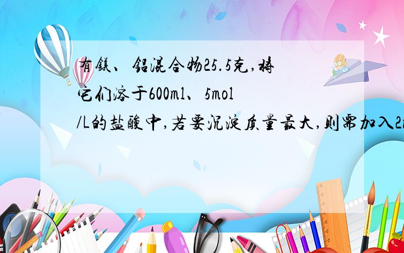 有镁、铝混合物25.5克,将它们溶于600ml、5mol/L的盐酸中,若要沉淀质量最大,则需加入2mol/L的NaOH的体积答案为1500mL,但我要计算过程,