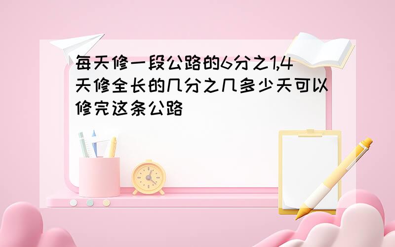 每天修一段公路的6分之1,4天修全长的几分之几多少天可以修完这条公路