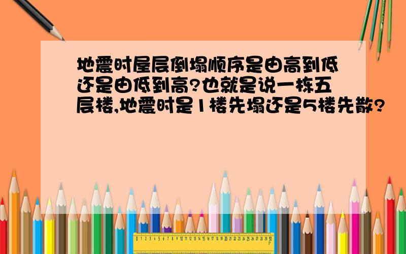 地震时屋层倒塌顺序是由高到低还是由低到高?也就是说一栋五层楼,地震时是1楼先塌还是5楼先散?