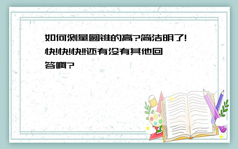 如何测量圆锥的高?简洁明了!快!快!快!!还有没有其他回答啊?