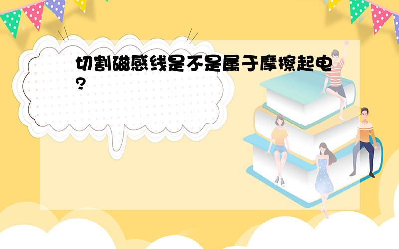 切割磁感线是不是属于摩擦起电?