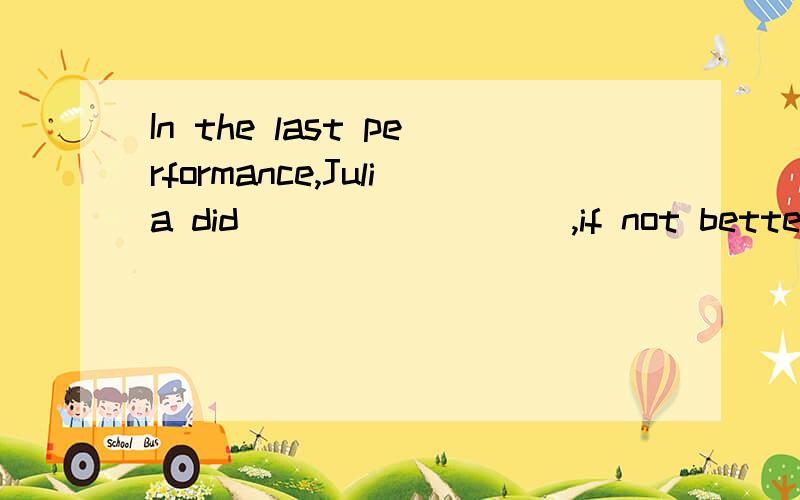 In the last performance,Julia did_________,if not better than,Susan.A.as good a job as B.so good a job as c.as a good job as D.so a good job as选什么,为什么选.还有这句话是什么意思......