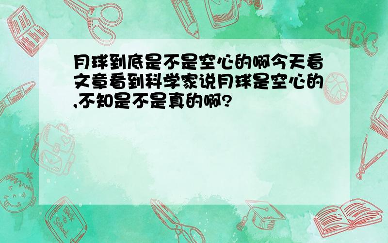 月球到底是不是空心的啊今天看文章看到科学家说月球是空心的,不知是不是真的啊?