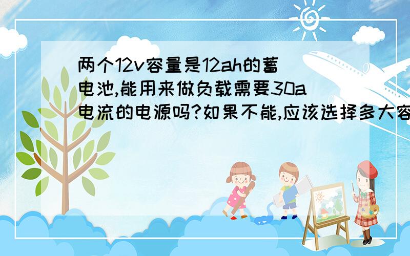 两个12v容量是12ah的蓄电池,能用来做负载需要30a电流的电源吗?如果不能,应该选择多大容量的蓄电池,还是12v的!放电时间能在30分钟就行,求大师前来解答!