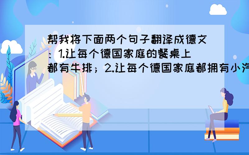 帮我将下面两个句子翻译成德文：1.让每个德国家庭的餐桌上都有牛排；2.让每个德国家庭都拥有小汽车.紧急啊!谢谢!