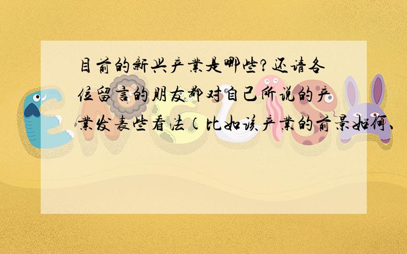 目前的新兴产业是哪些?还请各位留言的朋友都对自己所说的产业发表些看法（比如该产业的前景如何、潜力如何等）,