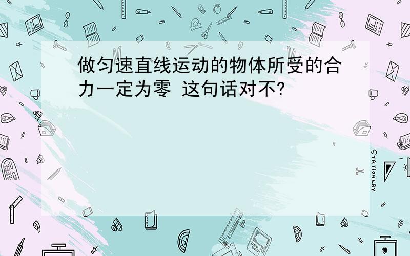 做匀速直线运动的物体所受的合力一定为零 这句话对不?