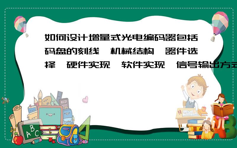 如何设计增量式光电编码器包括码盘的刻线、机械结构、器件选择、硬件实现、软件实现、信号输出方式（需要每一瞬时的角度和角速度）金属码盘、主光栅和指示光栅的距离多少合适、发