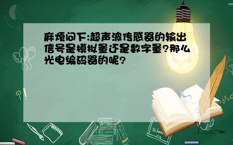 麻烦问下:超声波传感器的输出信号是模拟量还是数字量?那么光电编码器的呢?