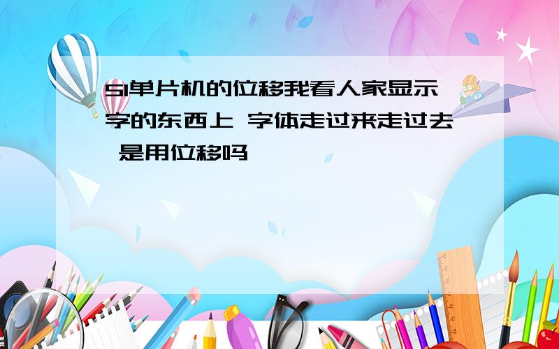 51单片机的位移我看人家显示字的东西上 字体走过来走过去 是用位移吗