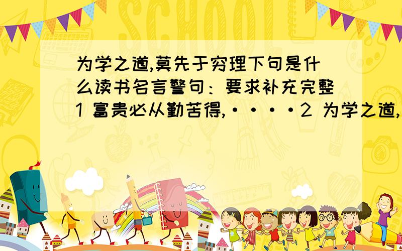 为学之道,莫先于穷理下句是什么读书名言警句：要求补充完整1 富贵必从勤苦得,····2 为学之道,莫先于穷理.···3 读书之法,·····4 知之者不如好之者······