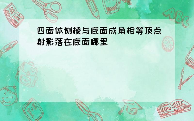 四面体侧棱与底面成角相等顶点射影落在底面哪里