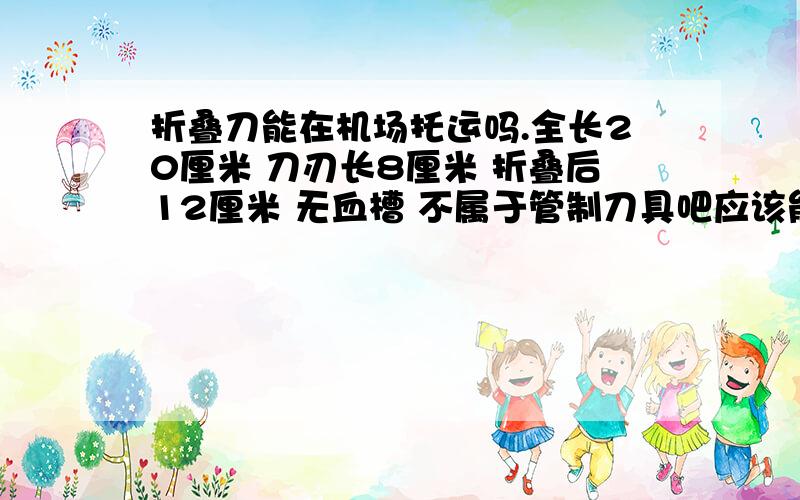 折叠刀能在机场托运吗.全长20厘米 刀刃长8厘米 折叠后12厘米 无血槽 不属于管制刀具吧应该能托运吧