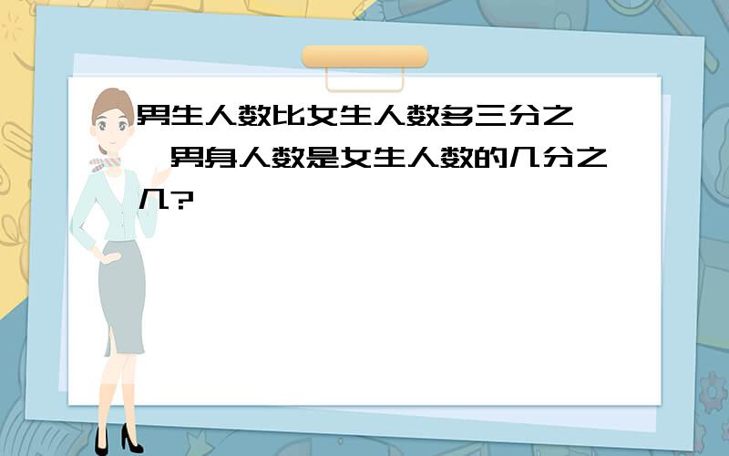 男生人数比女生人数多三分之一,男身人数是女生人数的几分之几?