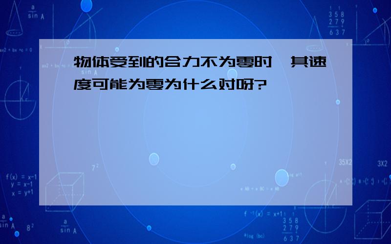 物体受到的合力不为零时,其速度可能为零为什么对呀?