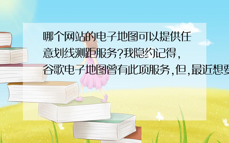 哪个网站的电子地图可以提供任意划线测距服务?我隐约记得,谷歌电子地图曾有此项服务,但,最近想要用时,突然发现已然取消,深感遗憾!此服务对我甚为重要!望知者告知!