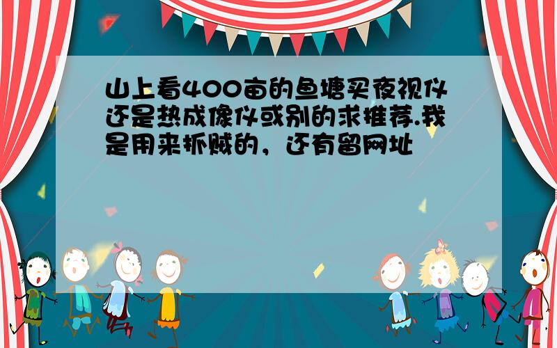 山上看400亩的鱼塘买夜视仪还是热成像仪或别的求推荐.我是用来抓贼的，还有留网址