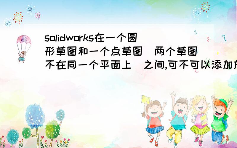 solidworks在一个圆形草图和一个点草图（两个草图不在同一个平面上）之间,可不可以添加放样特征?