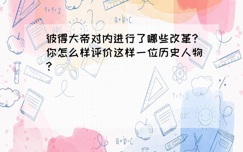 彼得大帝对内进行了哪些改革?你怎么样评价这样一位历史人物?