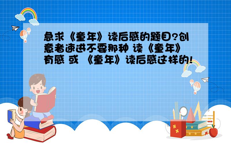 急求《童年》读后感的题目?创意者速进不要那种 读《童年》有感 或 《童年》读后感这样的!