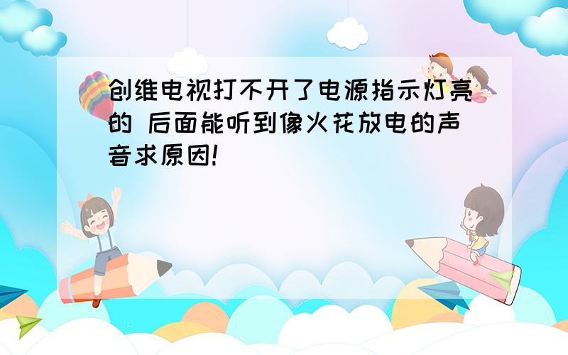 创维电视打不开了电源指示灯亮的 后面能听到像火花放电的声音求原因!