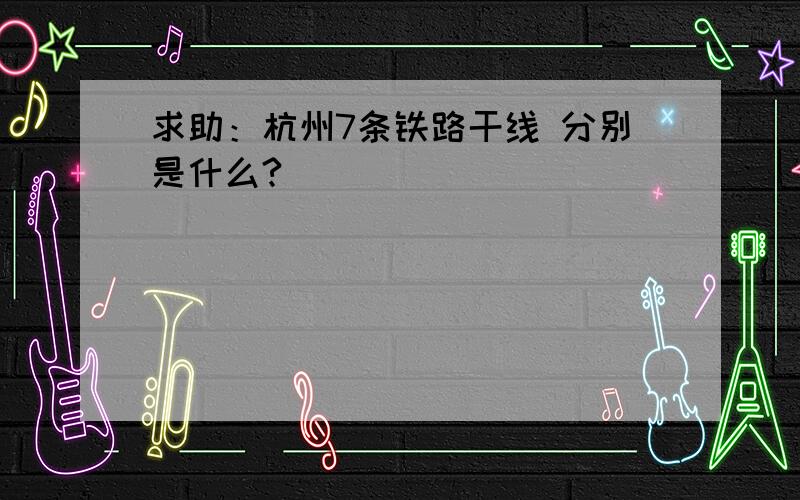 求助：杭州7条铁路干线 分别是什么?