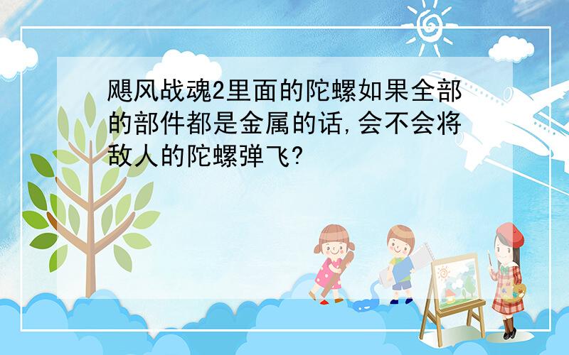 飓风战魂2里面的陀螺如果全部的部件都是金属的话,会不会将敌人的陀螺弹飞?