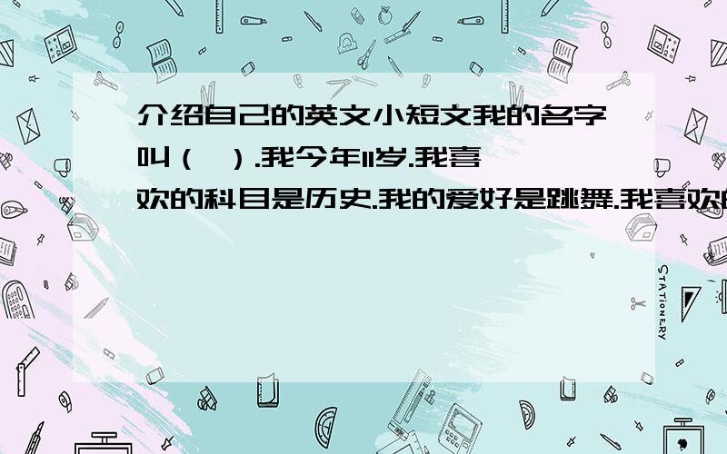 介绍自己的英文小短文我的名字叫（ ）.我今年11岁.我喜欢的科目是历史.我的爱好是跳舞.我喜欢的颜色是蓝色.