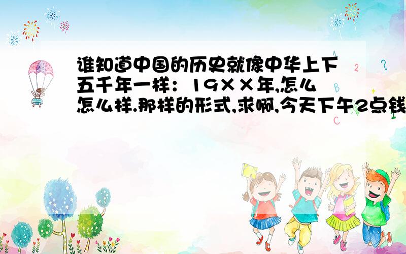 谁知道中国的历史就像中华上下五千年一样：19××年,怎么怎么样.那样的形式,求啊,今天下午2点钱,要答案呐!