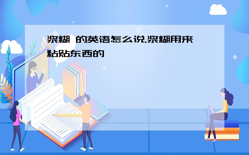 浆糊 的英语怎么说.浆糊用来粘贴东西的