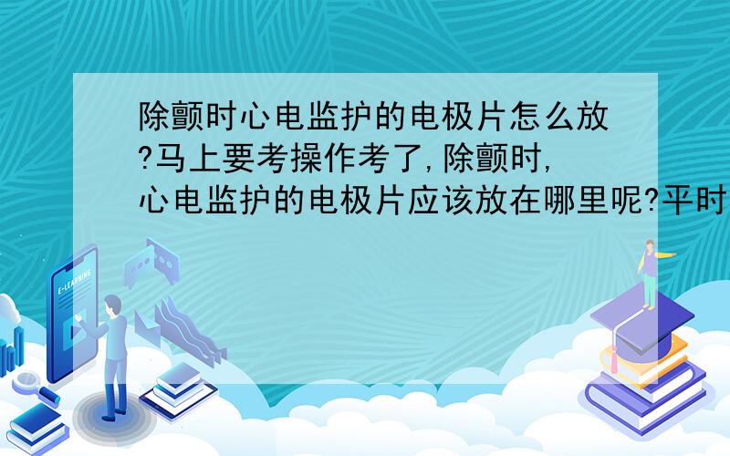 除颤时心电监护的电极片怎么放?马上要考操作考了,除颤时,心电监护的电极片应该放在哪里呢?平时常贴的位置要放除颤仪的电板了,要怎么办呢?