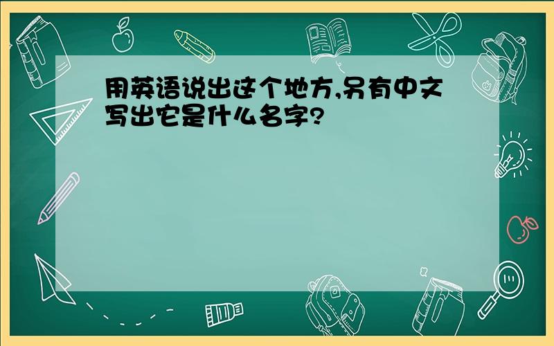 用英语说出这个地方,另有中文写出它是什么名字?