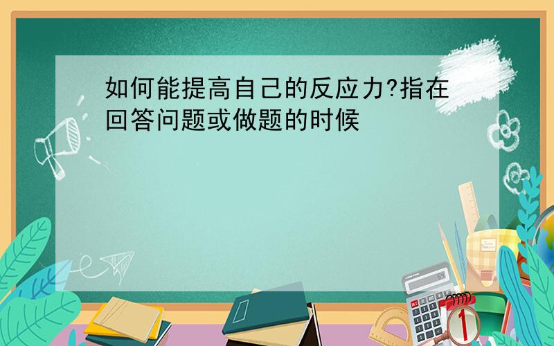 如何能提高自己的反应力?指在回答问题或做题的时候