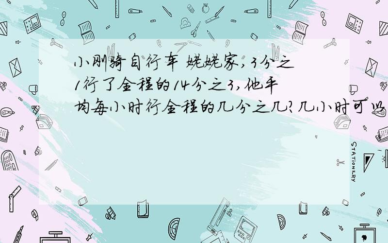 小刚骑自行车 姥姥家,3分之1行了全程的14分之3,他平均每小时行全程的几分之几?几小时可以到他姥姥家?要算式