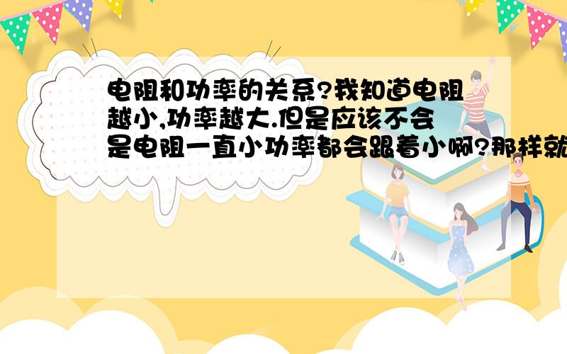 电阻和功率的关系?我知道电阻越小,功率越大.但是应该不会是电阻一直小功率都会跟着小啊?那样就会出现问题了：根据上面的知识就得出,电线的功率最大.（因为它的电阻最小）,我现在认为