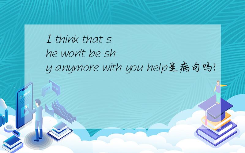 I think that she won't be shy anymore with you help是病句吗?