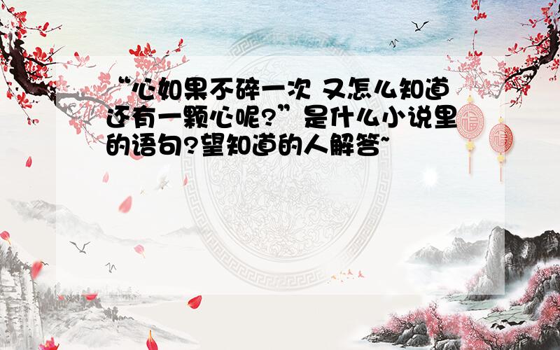 “心如果不碎一次 又怎么知道还有一颗心呢?”是什么小说里的语句?望知道的人解答~